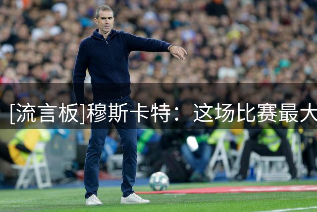[流言板]穆斯卡特：这场比赛最大挑战是球队心态能否摆正